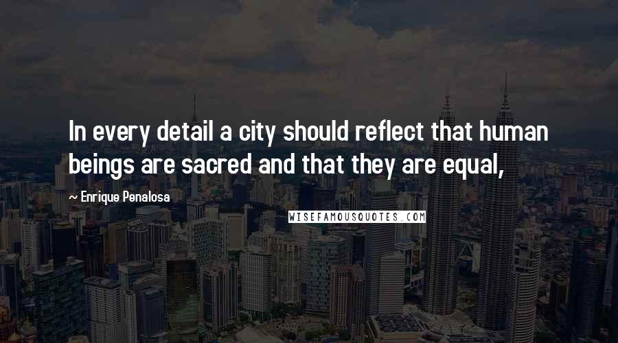 Enrique Penalosa Quotes: In every detail a city should reflect that human beings are sacred and that they are equal,