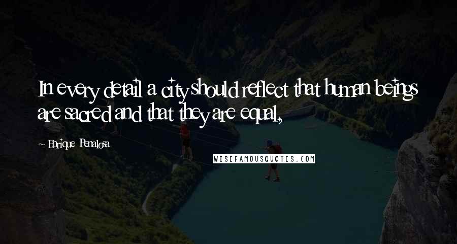 Enrique Penalosa Quotes: In every detail a city should reflect that human beings are sacred and that they are equal,