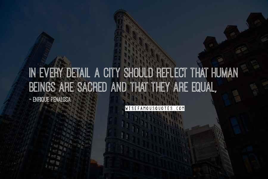 Enrique Penalosa Quotes: In every detail a city should reflect that human beings are sacred and that they are equal,