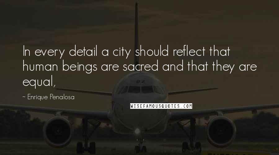 Enrique Penalosa Quotes: In every detail a city should reflect that human beings are sacred and that they are equal,