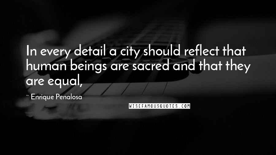 Enrique Penalosa Quotes: In every detail a city should reflect that human beings are sacred and that they are equal,