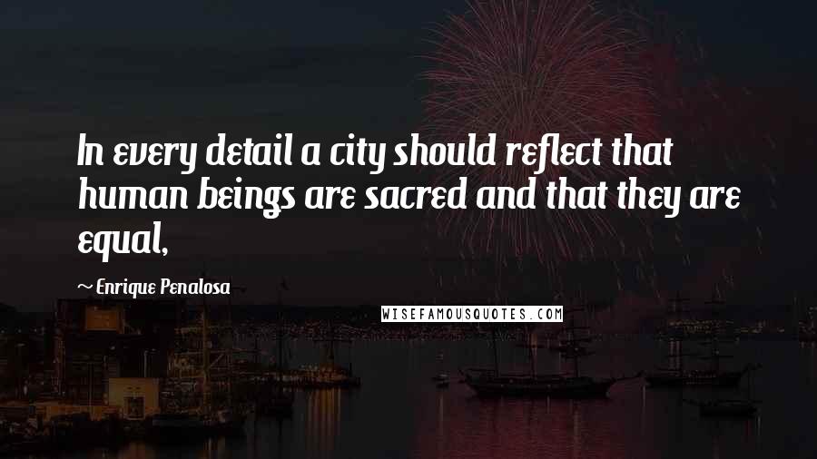 Enrique Penalosa Quotes: In every detail a city should reflect that human beings are sacred and that they are equal,