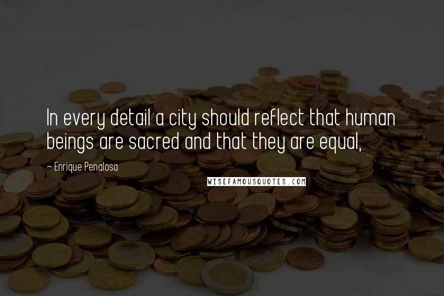 Enrique Penalosa Quotes: In every detail a city should reflect that human beings are sacred and that they are equal,