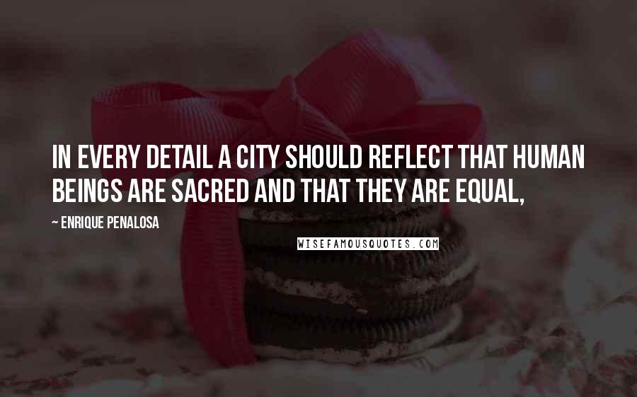 Enrique Penalosa Quotes: In every detail a city should reflect that human beings are sacred and that they are equal,