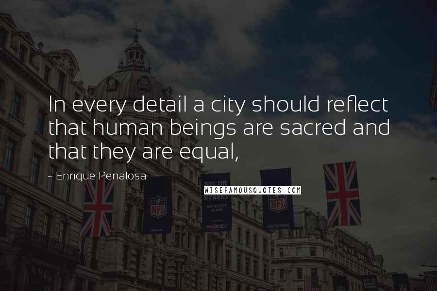 Enrique Penalosa Quotes: In every detail a city should reflect that human beings are sacred and that they are equal,