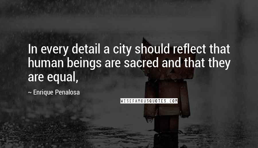 Enrique Penalosa Quotes: In every detail a city should reflect that human beings are sacred and that they are equal,