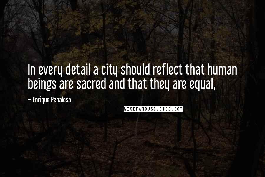 Enrique Penalosa Quotes: In every detail a city should reflect that human beings are sacred and that they are equal,