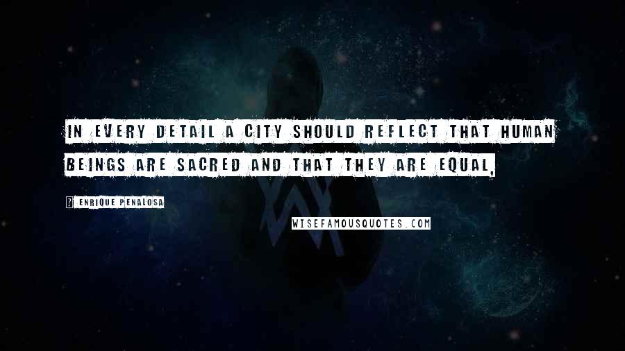 Enrique Penalosa Quotes: In every detail a city should reflect that human beings are sacred and that they are equal,