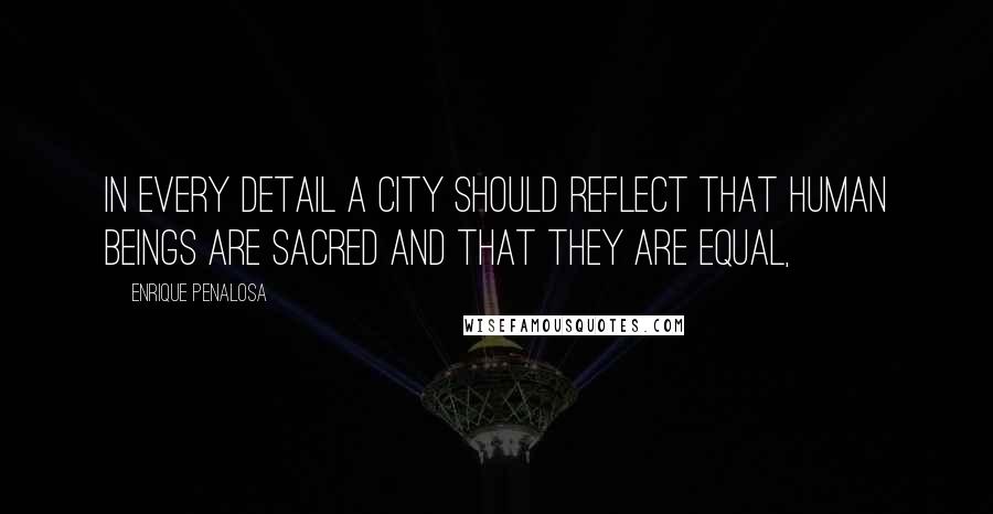 Enrique Penalosa Quotes: In every detail a city should reflect that human beings are sacred and that they are equal,