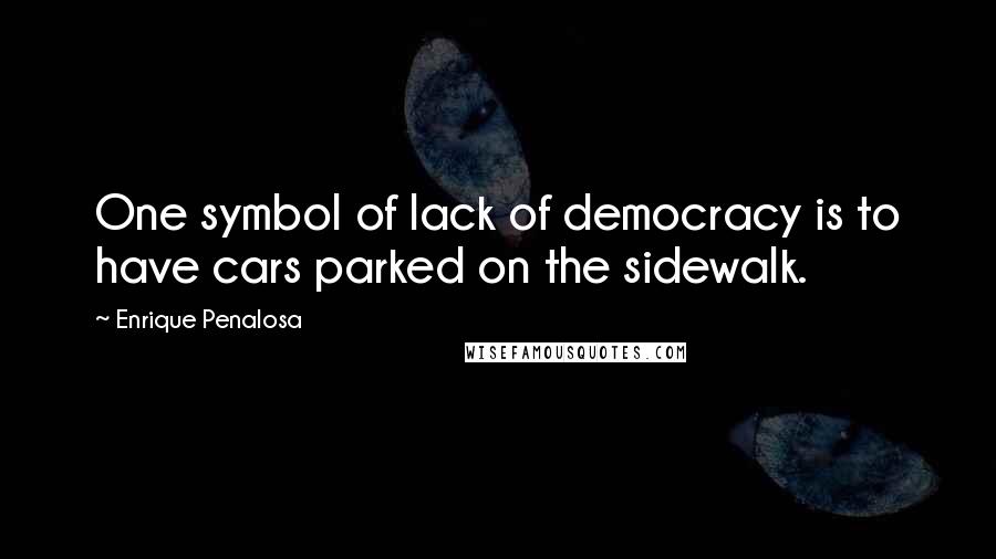 Enrique Penalosa Quotes: One symbol of lack of democracy is to have cars parked on the sidewalk.