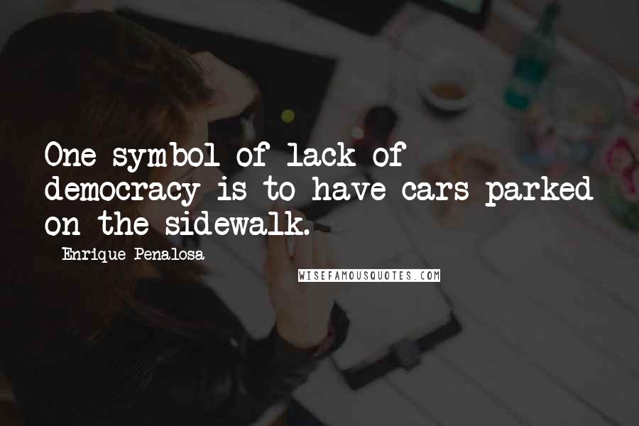 Enrique Penalosa Quotes: One symbol of lack of democracy is to have cars parked on the sidewalk.