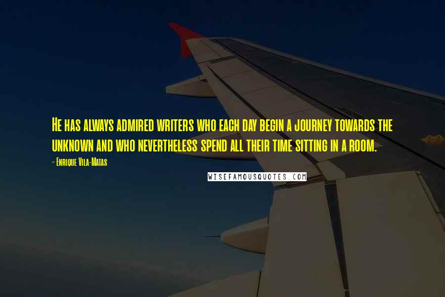 Enrique Vila-Matas Quotes: He has always admired writers who each day begin a journey towards the unknown and who nevertheless spend all their time sitting in a room.
