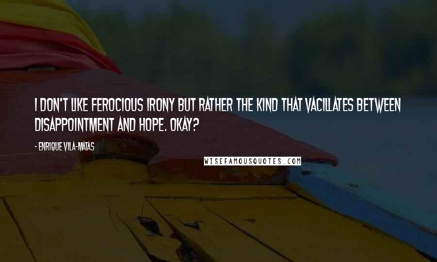 Enrique Vila-Matas Quotes: I don't like ferocious irony but rather the kind that vacillates between disappointment and hope. Okay?