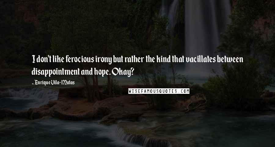 Enrique Vila-Matas Quotes: I don't like ferocious irony but rather the kind that vacillates between disappointment and hope. Okay?
