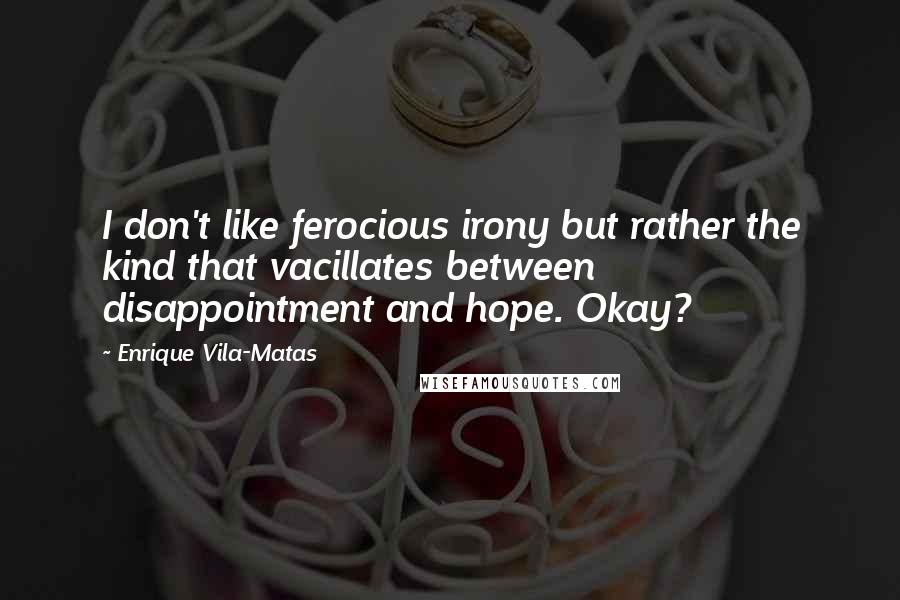 Enrique Vila-Matas Quotes: I don't like ferocious irony but rather the kind that vacillates between disappointment and hope. Okay?