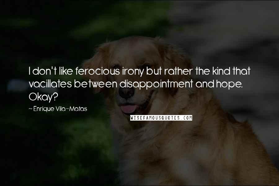 Enrique Vila-Matas Quotes: I don't like ferocious irony but rather the kind that vacillates between disappointment and hope. Okay?