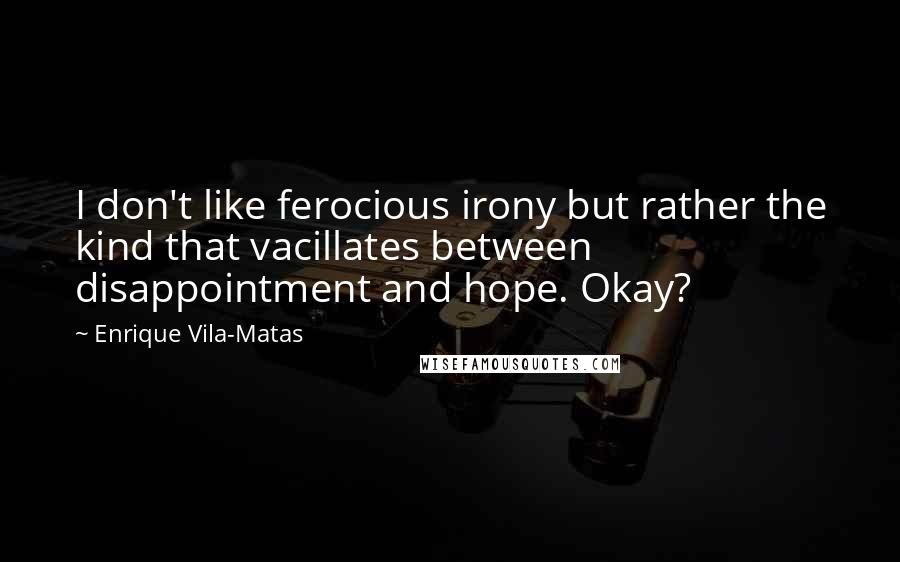 Enrique Vila-Matas Quotes: I don't like ferocious irony but rather the kind that vacillates between disappointment and hope. Okay?