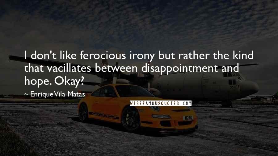 Enrique Vila-Matas Quotes: I don't like ferocious irony but rather the kind that vacillates between disappointment and hope. Okay?