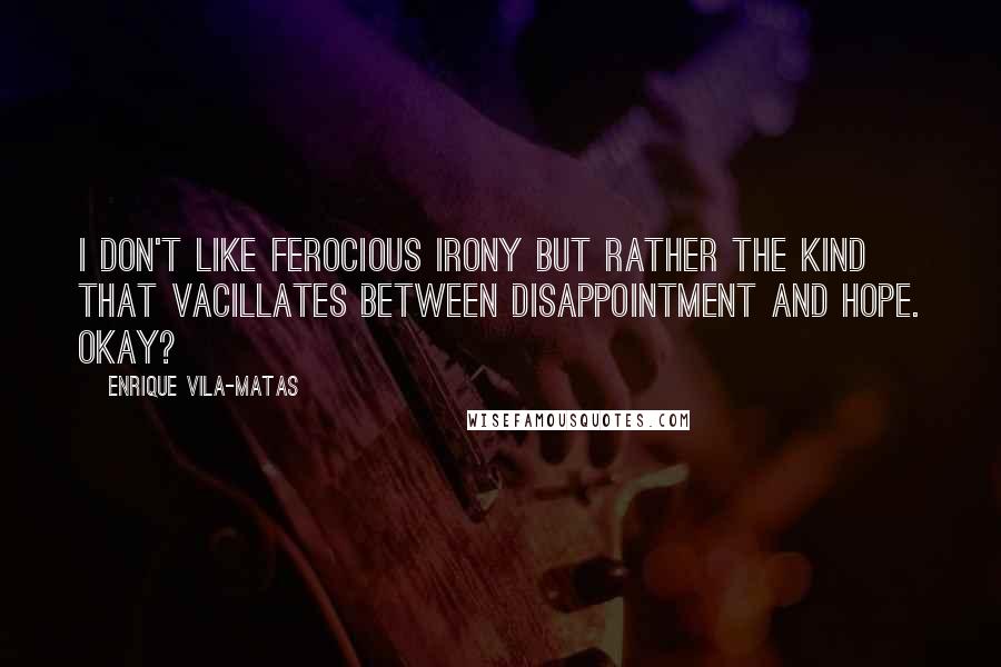 Enrique Vila-Matas Quotes: I don't like ferocious irony but rather the kind that vacillates between disappointment and hope. Okay?
