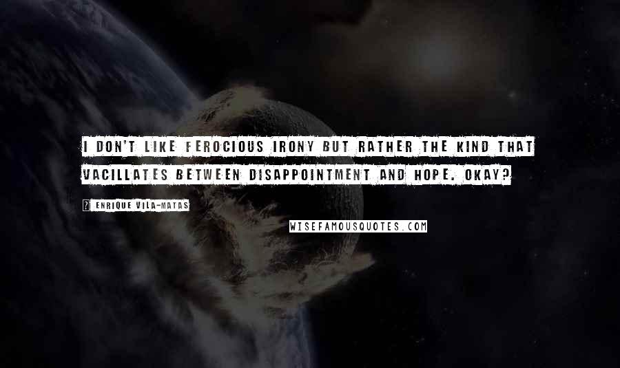 Enrique Vila-Matas Quotes: I don't like ferocious irony but rather the kind that vacillates between disappointment and hope. Okay?