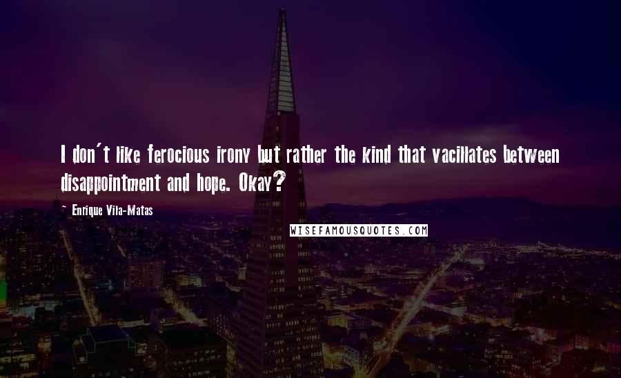 Enrique Vila-Matas Quotes: I don't like ferocious irony but rather the kind that vacillates between disappointment and hope. Okay?