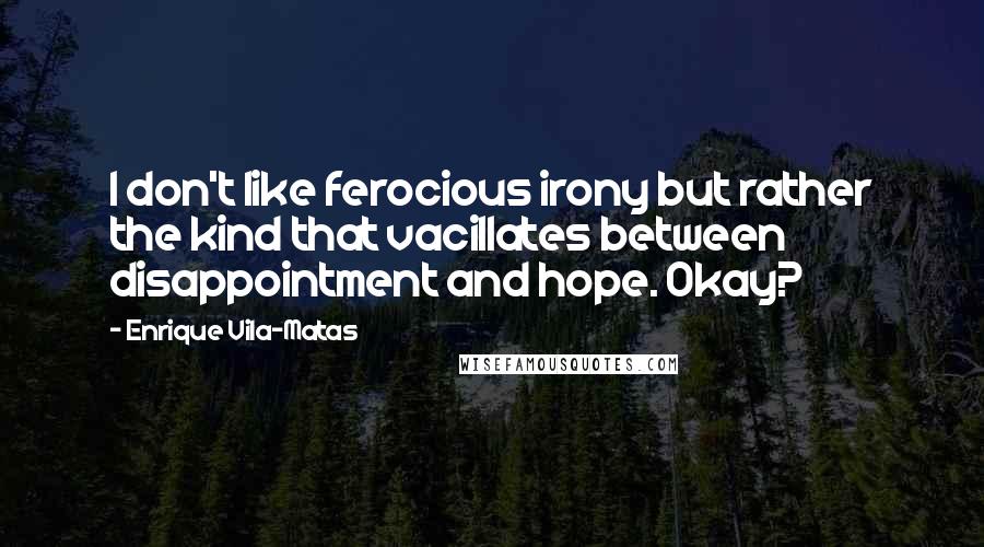 Enrique Vila-Matas Quotes: I don't like ferocious irony but rather the kind that vacillates between disappointment and hope. Okay?