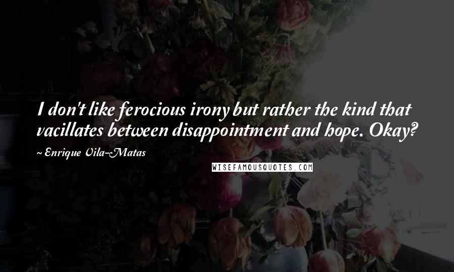 Enrique Vila-Matas Quotes: I don't like ferocious irony but rather the kind that vacillates between disappointment and hope. Okay?