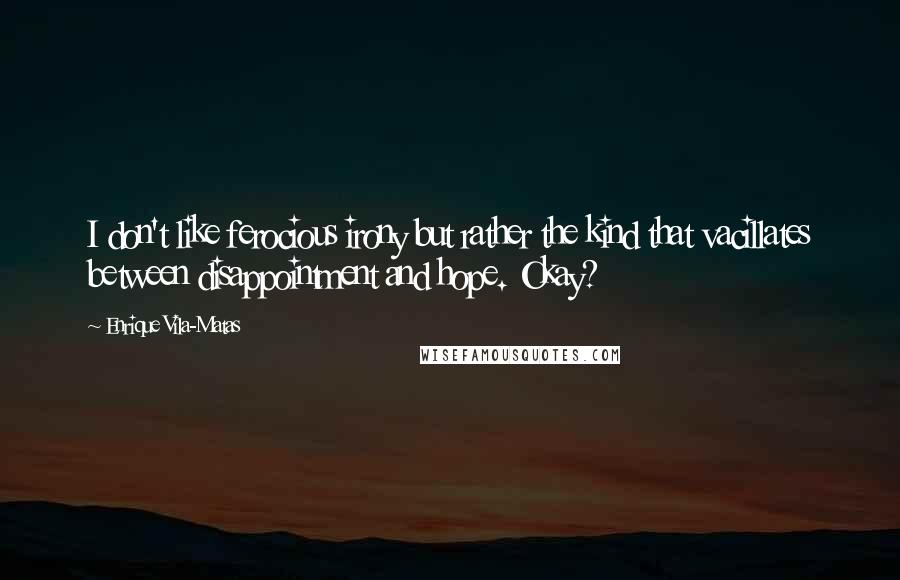 Enrique Vila-Matas Quotes: I don't like ferocious irony but rather the kind that vacillates between disappointment and hope. Okay?