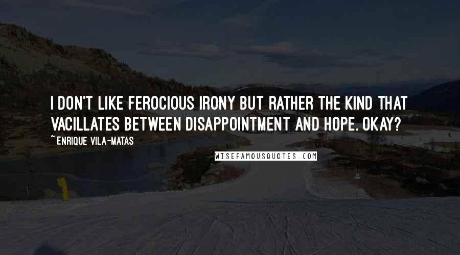 Enrique Vila-Matas Quotes: I don't like ferocious irony but rather the kind that vacillates between disappointment and hope. Okay?