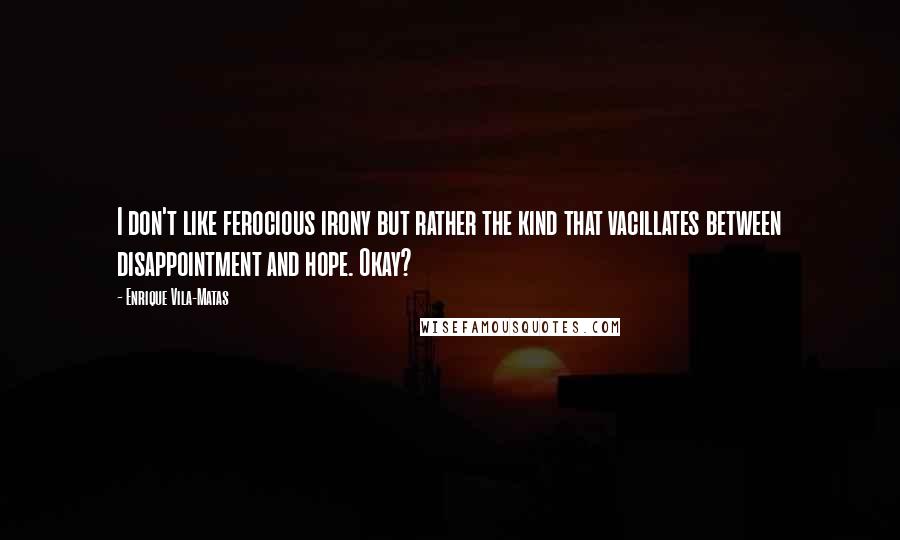 Enrique Vila-Matas Quotes: I don't like ferocious irony but rather the kind that vacillates between disappointment and hope. Okay?