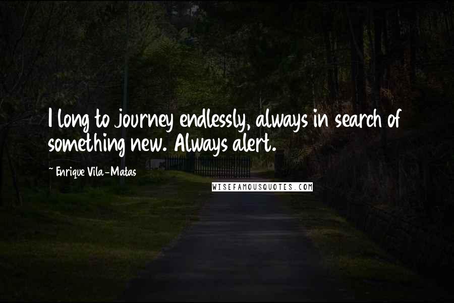 Enrique Vila-Matas Quotes: I long to journey endlessly, always in search of something new. Always alert.