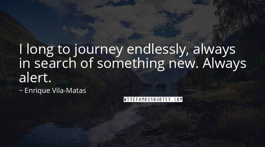 Enrique Vila-Matas Quotes: I long to journey endlessly, always in search of something new. Always alert.