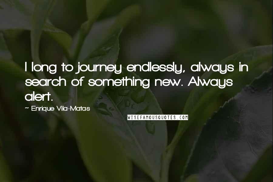 Enrique Vila-Matas Quotes: I long to journey endlessly, always in search of something new. Always alert.