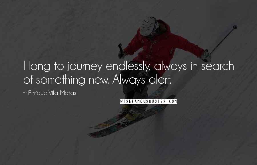 Enrique Vila-Matas Quotes: I long to journey endlessly, always in search of something new. Always alert.
