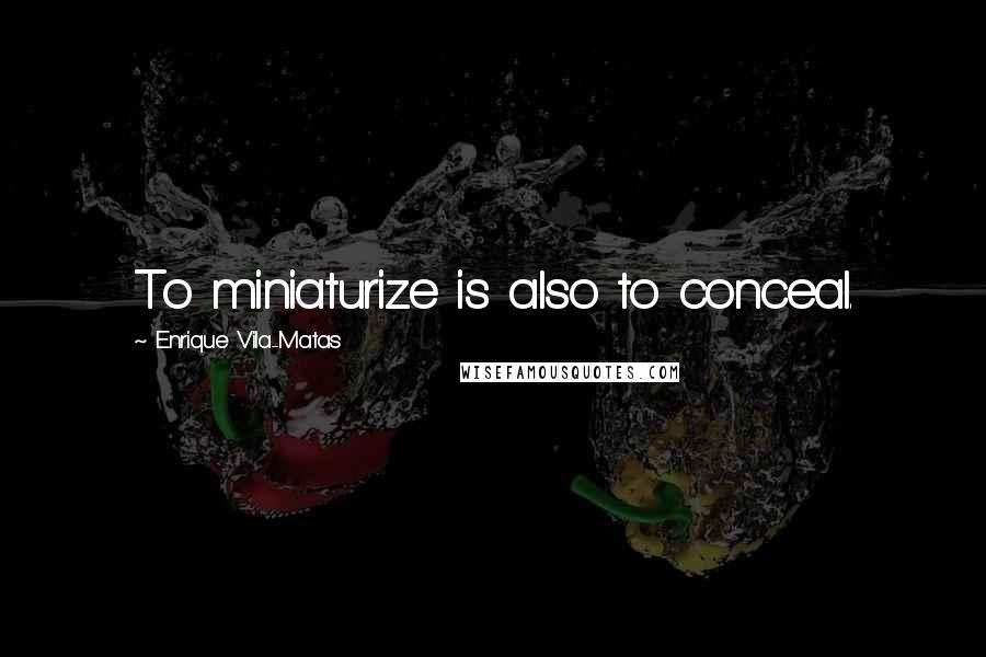 Enrique Vila-Matas Quotes: To miniaturize is also to conceal.