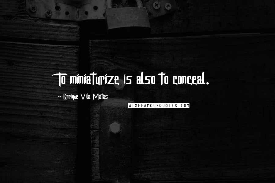 Enrique Vila-Matas Quotes: To miniaturize is also to conceal.