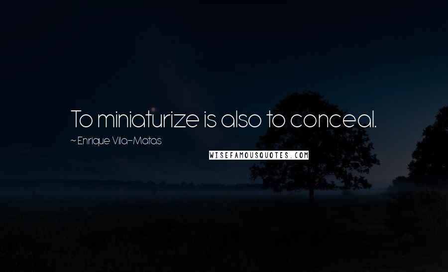 Enrique Vila-Matas Quotes: To miniaturize is also to conceal.