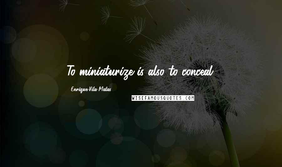 Enrique Vila-Matas Quotes: To miniaturize is also to conceal.