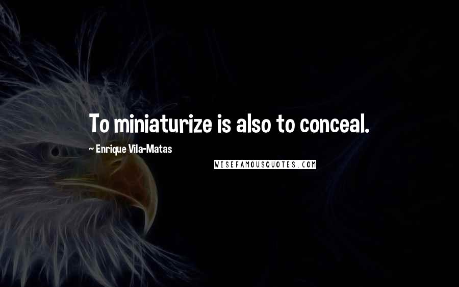 Enrique Vila-Matas Quotes: To miniaturize is also to conceal.