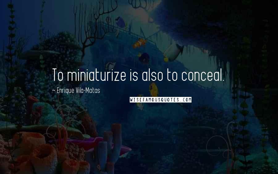 Enrique Vila-Matas Quotes: To miniaturize is also to conceal.