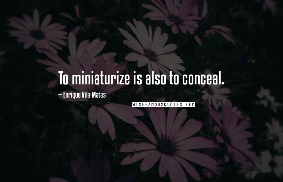 Enrique Vila-Matas Quotes: To miniaturize is also to conceal.