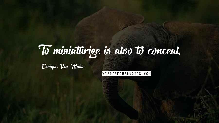 Enrique Vila-Matas Quotes: To miniaturize is also to conceal.