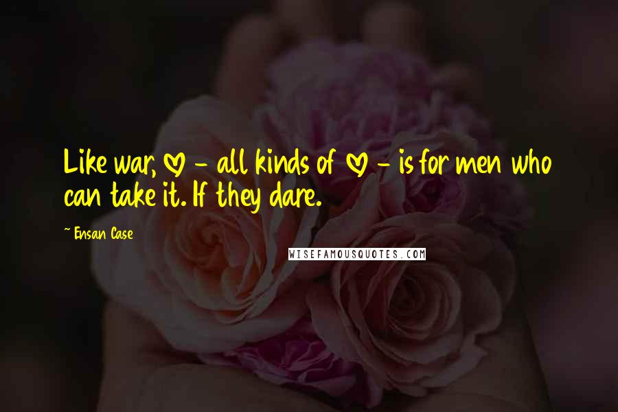 Ensan Case Quotes: Like war, love - all kinds of love - is for men who can take it. If they dare.