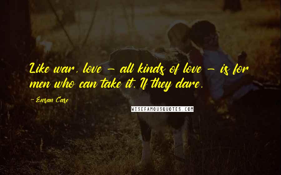 Ensan Case Quotes: Like war, love - all kinds of love - is for men who can take it. If they dare.