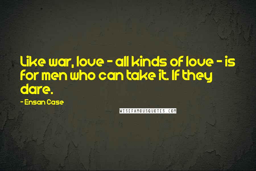 Ensan Case Quotes: Like war, love - all kinds of love - is for men who can take it. If they dare.