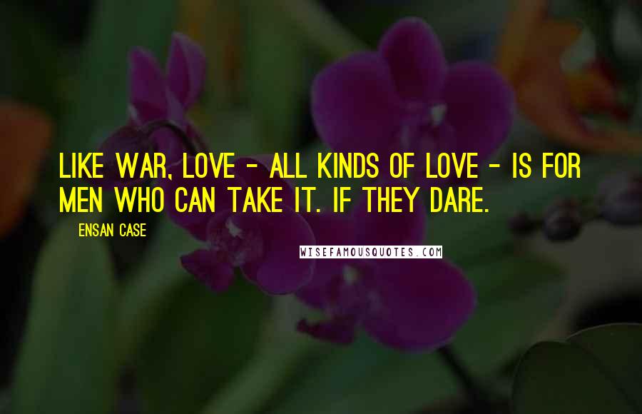 Ensan Case Quotes: Like war, love - all kinds of love - is for men who can take it. If they dare.