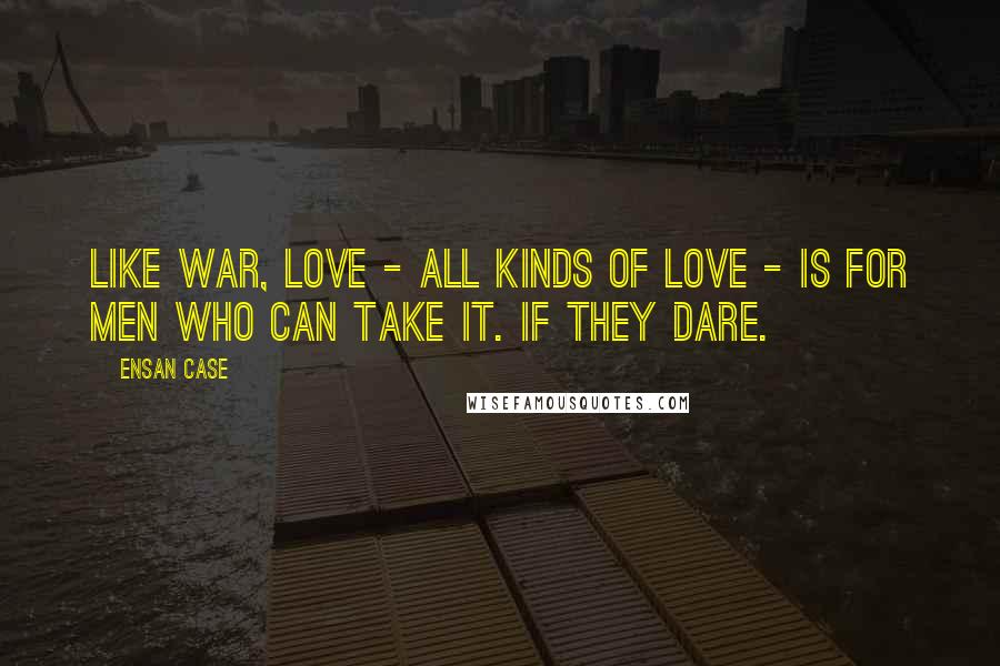 Ensan Case Quotes: Like war, love - all kinds of love - is for men who can take it. If they dare.