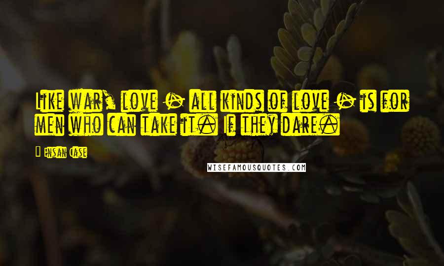 Ensan Case Quotes: Like war, love - all kinds of love - is for men who can take it. If they dare.