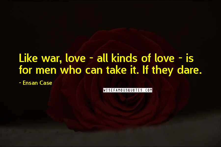 Ensan Case Quotes: Like war, love - all kinds of love - is for men who can take it. If they dare.