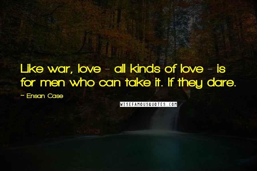 Ensan Case Quotes: Like war, love - all kinds of love - is for men who can take it. If they dare.